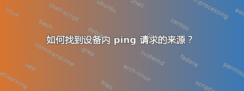 如何找到设备内 ping 请求的来源？