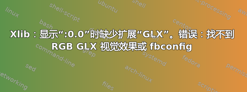 Xlib：显示“:0.0”时缺少扩展“GLX”。错误：找不到 RGB GLX 视觉效果或 fbconfig