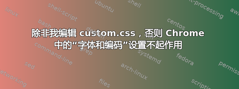 除非我编辑 custom.css，否则 Chrome 中的“字体和编码”设置不起作用