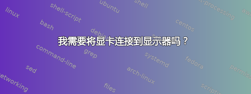 我需要将显卡连接到显示器吗？