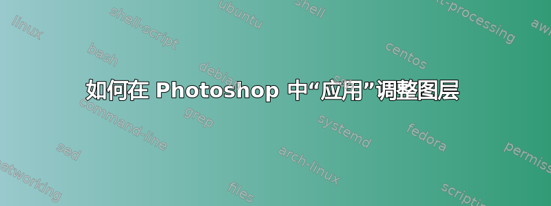 如何在 Photoshop 中“应用”调整图层