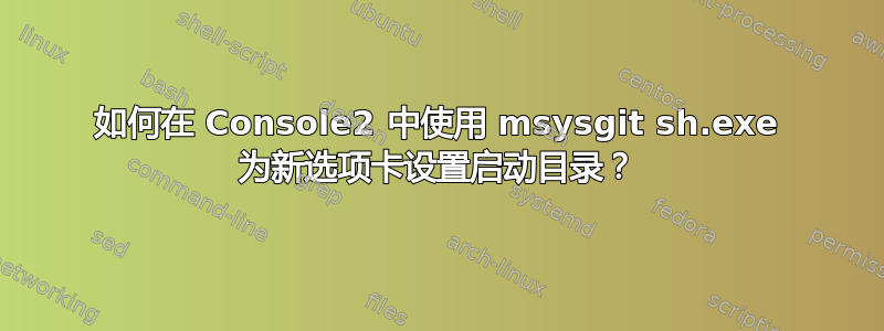 如何在 Console2 中使用 msysgit sh.exe 为新选项卡设置启动目录？