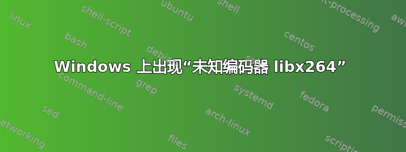 Windows 上出现“未知编码器 libx264”