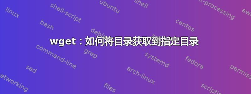 wget：如何将目录获取到指定目录