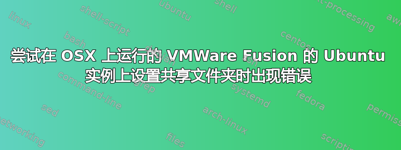 尝试在 OSX 上运行的 VMWare Fusion 的 Ubuntu 实例上设置共享文件夹时出现错误