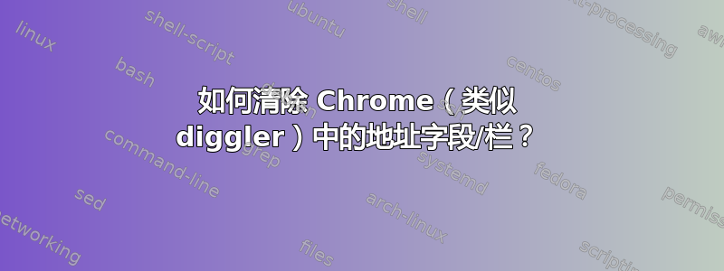 如何清除 Chrome（类似 diggler）中的地址字段/栏？