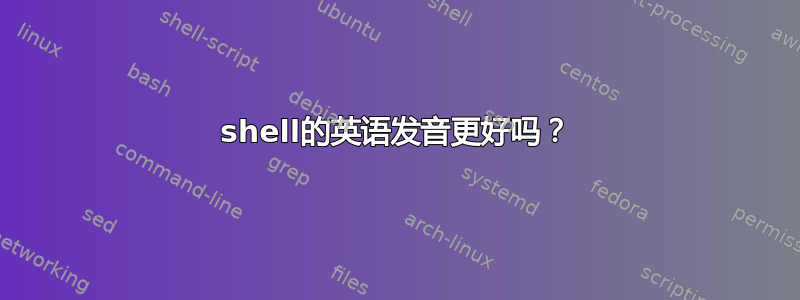 shell的英语发音更好吗？