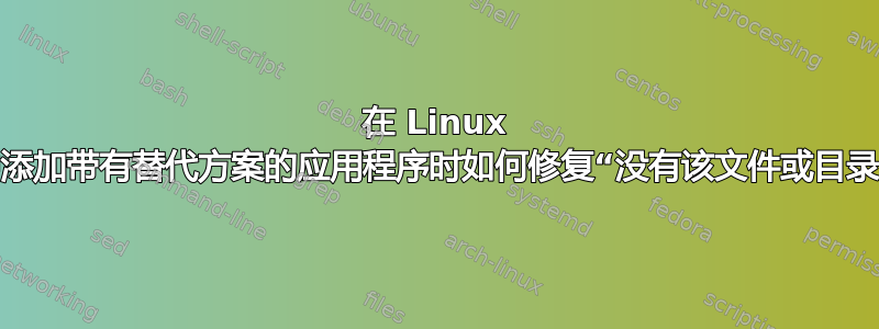 在 Linux 中添加带有替代方案的应用程序时如何修复“没有该文件或目录”