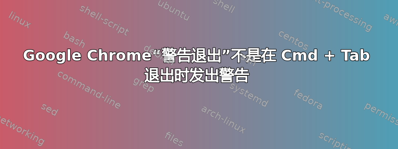 Google Chrome“警告退出”不是在 Cmd + Tab 退出时发出警告