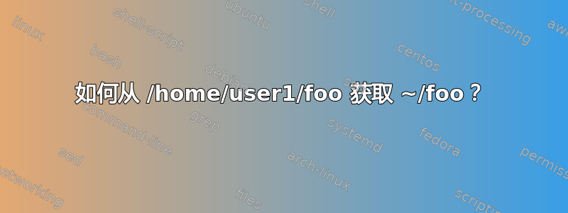 如何从 /home/user1/foo 获取 ~/foo？