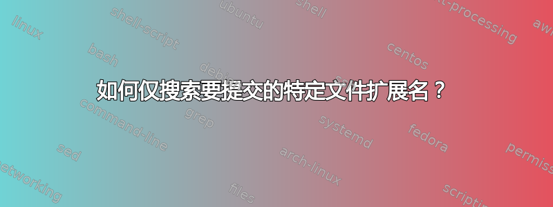 如何仅搜索要提交的特定文件扩展名？