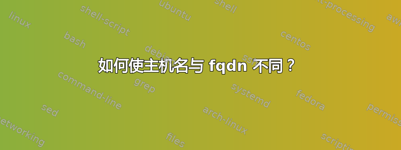 如何使主机名与 fqdn 不同？