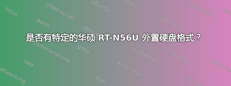 是否有特定的华硕 RT-N56U 外置硬盘格式？