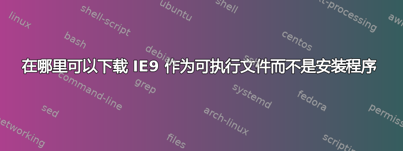 在哪里可以下载 IE9 作为可执行文件而不是安装程序