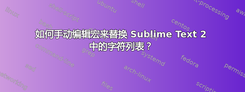 如何手动编辑宏来替换 Sublime Text 2 中的字符列表？