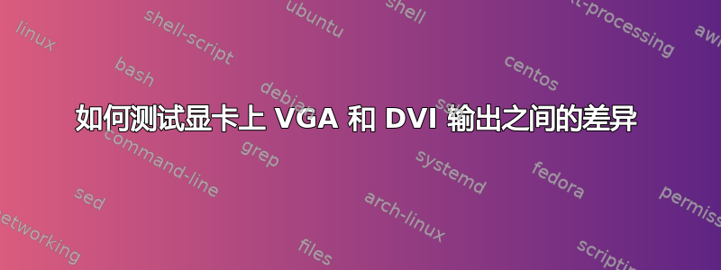 如何测试显卡上 VGA 和 DVI 输出之间的差异