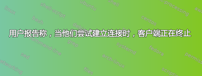 用户报告称，当他们尝试建立连接时，客户端正在终止