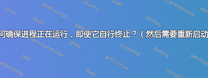 如何确保进程正在运行，即使它自行终止？（然后需要重新启动）