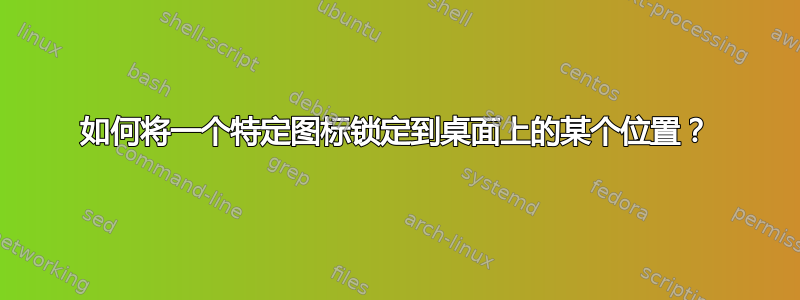 如何将一个特定图标锁定到桌面上的某个位置？