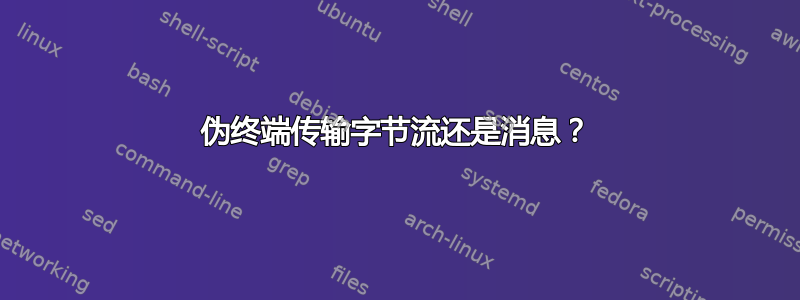 伪终端传输字节流还是消息？