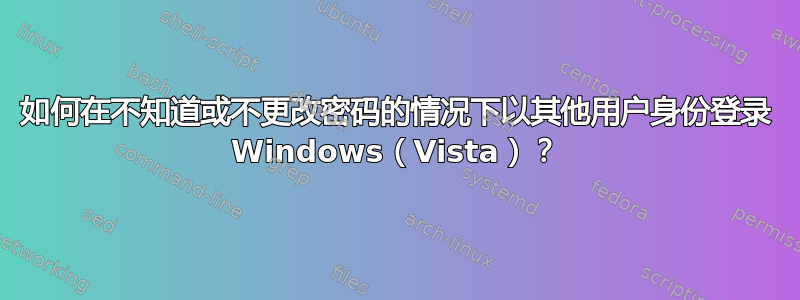 如何在不知道或不更改密码的情况下以其他用户身份登录 Windows（Vista）？