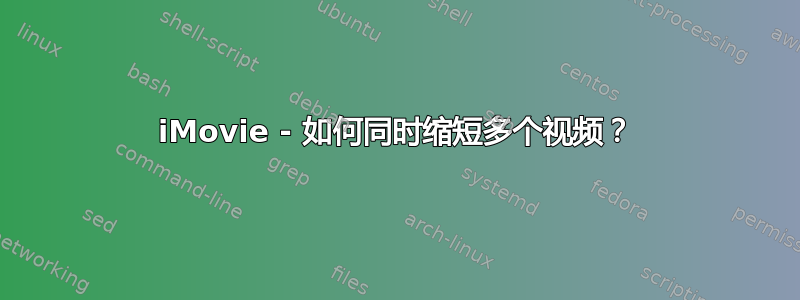 iMovie - 如何同时缩短多个视频？