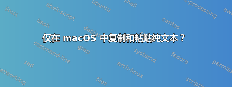 仅在 macOS 中复制和粘贴纯文本？