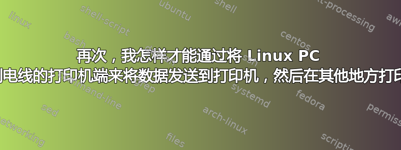 再次，我怎样才能通过将 Linux PC 连接到电线的打印机端来将数据发送到打印机，然后在其他地方打印呢？