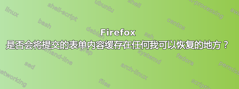 Firefox 是否会将提交的表单内容缓存在任何我可以恢复的地方？