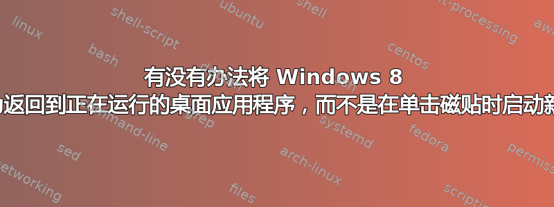 有没有办法将 Windows 8 开始屏幕配置为返回到正在运行的桌面应用程序，而不是在单击磁贴时启动新的应用程序？