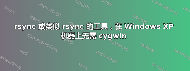 rsync 或类似 rsync 的工具，在 Windows XP 机器上无需 cygwin