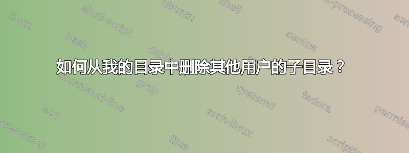 如何从我的目录中删除其他用户的子目录？