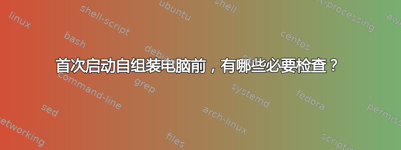 首次启动自组装电脑前，有哪些必要检查？