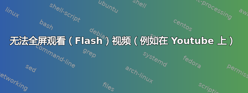 无法全屏观看（Flash）视频（例如在 Youtube 上）