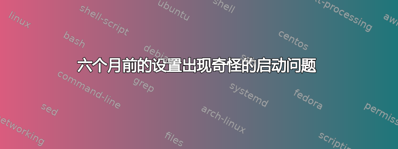 六个月前的设置出现奇怪的启动问题