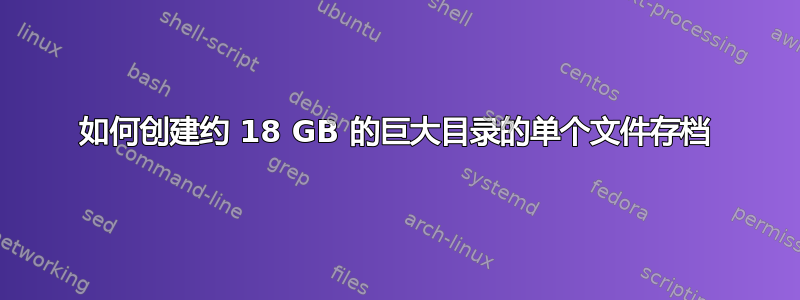 如何创建约 18 GB 的巨大目录的单个文件存档