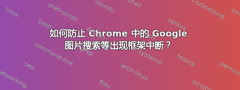 如何防止 Chrome 中的 Google 图片搜索等出现框架中断？