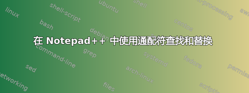 在 Notepad++ 中使用通配符查找和替换