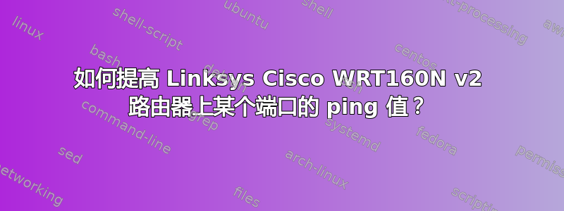 如何提高 Linksys Cisco WRT160N v2 路由器上某个端口的 ping 值？