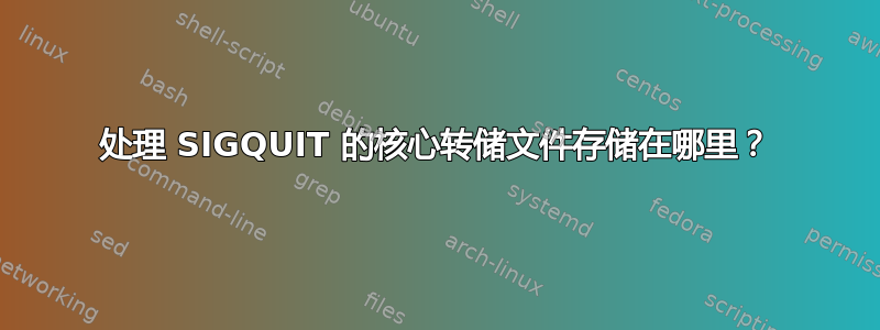 处理 SIGQUIT 的核心转储文件存储在哪里？