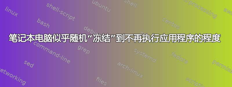 笔记本电脑似乎随机“冻结”到不再执行应用程序的程度