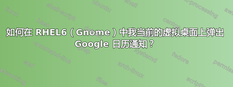 如何在 RHEL6（Gnome）中我当前的虚拟桌面上弹出 Google 日历通知？