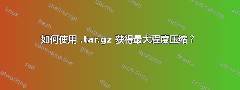 如何使用 .tar.gz 获得最大程度压缩？