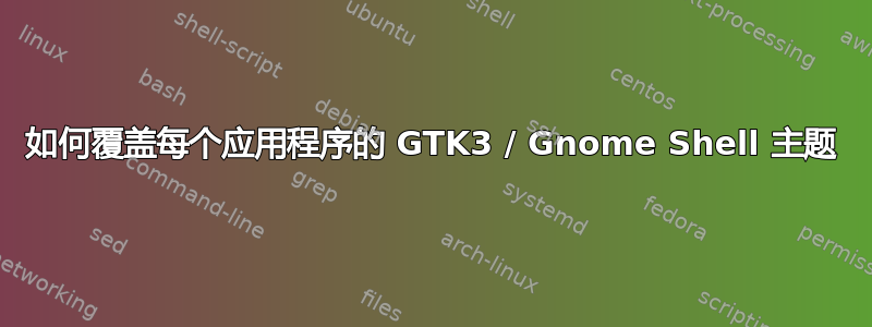 如何覆盖每个应用程序的 GTK3 / Gnome Shell 主题