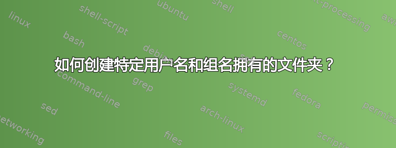 如何创建特定用户名和组名拥有的文件夹？