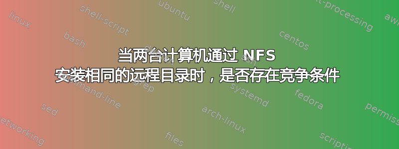 当两台计算机通过 NFS 安装相同的远程目录时，是否存在竞争条件