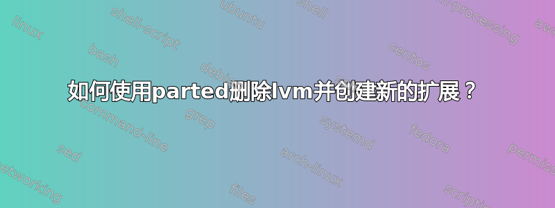 如何使用parted删除lvm并创建新的扩展？