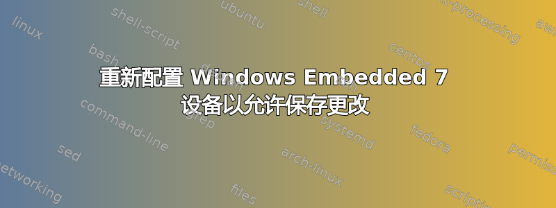 重新配置 Windows Embedded 7 设备以允许保存更改