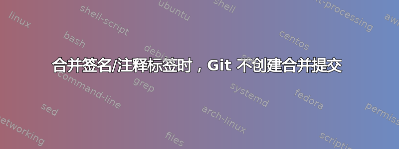 合并签名/注释标签时，Git 不创建合并提交