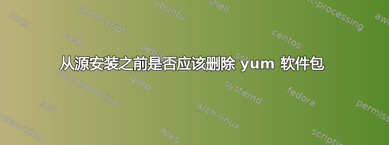 从源安装之前是否应该删除 yum 软件包